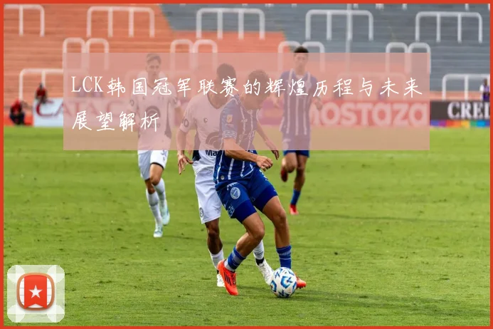 LCK韩国冠军联赛的辉煌历程与未来展望解析