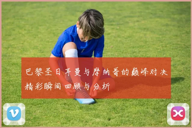 巴黎圣日耳曼与摩纳哥的巅峰对决精彩瞬间回顾与分析