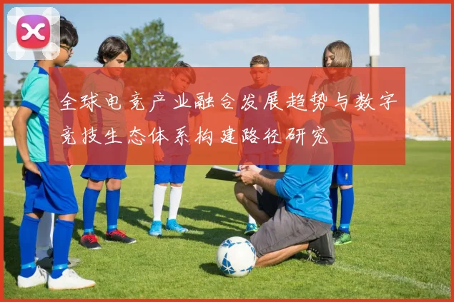 全球电竞产业融合发展趋势与数字竞技生态体系构建路径研究