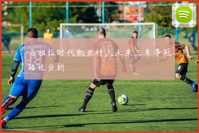 马祖拉时代凯尔特人未来三年争冠路径分析