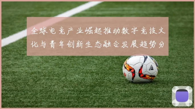 全球电竞产业崛起推动数字竞技文化与青年创新生态融合发展趋势分析