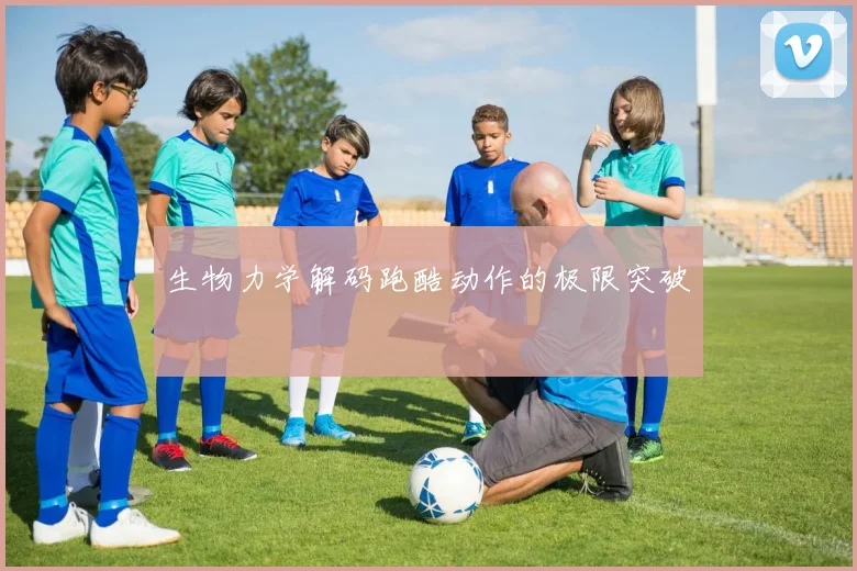 生物力学解码跑酷动作的极限突破
