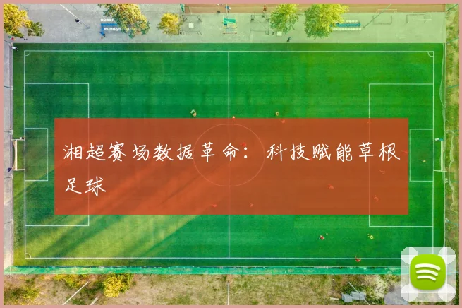 湘超赛场数据革命：科技赋能草根足球