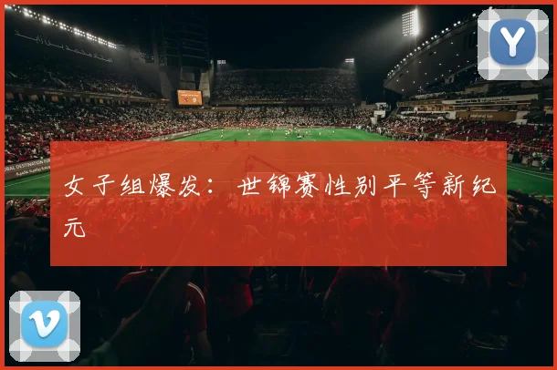 女子组爆发：世锦赛性别平等新纪元