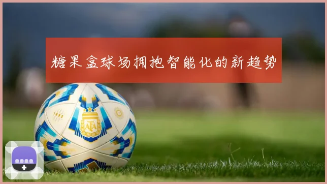 糖果盒球场拥抱智能化的新趋势