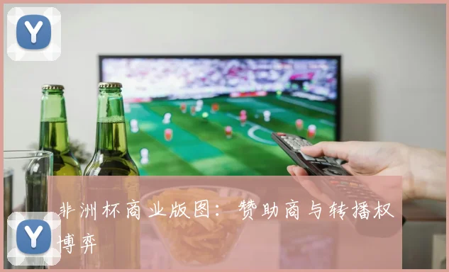 非洲杯商业版图：赞助商与转播权博弈