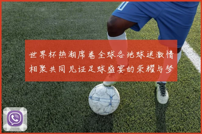 世界杯热潮席卷全球各地球迷激情相聚共同见证足球盛宴的荣耀与梦想