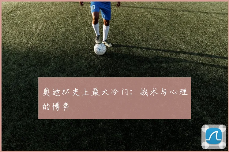 奥迪杯史上最大冷门：战术与心理的博弈