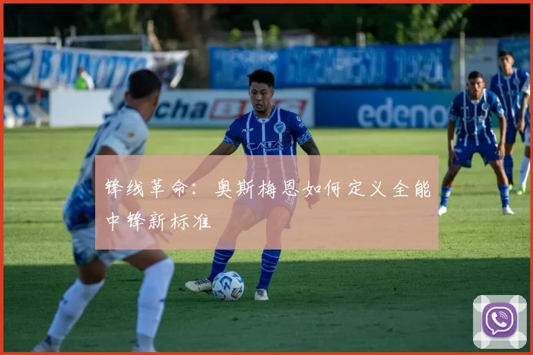 锋线革命：奥斯梅恩如何定义全能中锋新标准