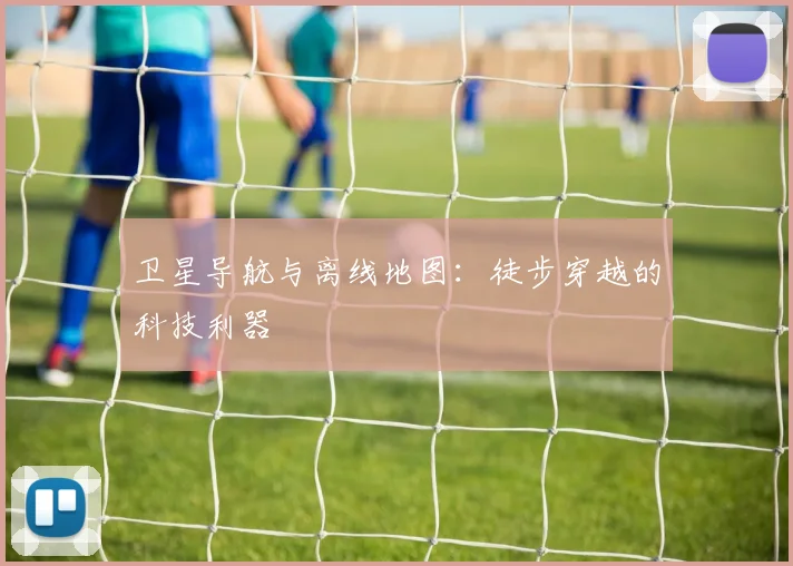 卫星导航与离线地图：徒步穿越的科技利器