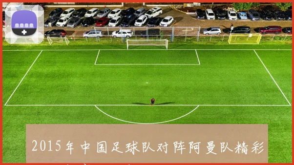 2015年中国足球队对阵阿曼队精彩回顾与赛后分析