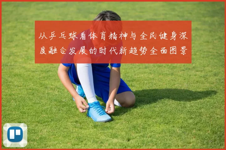 从乒乓球看体育精神与全民健身深度融合发展的时代新趋势全面图景