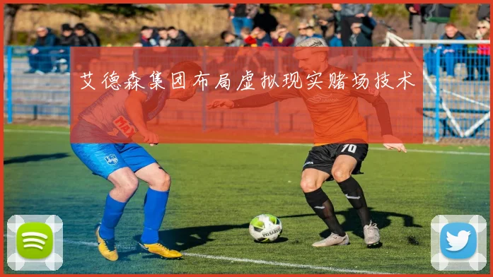 艾德森集团布局虚拟现实赌场技术