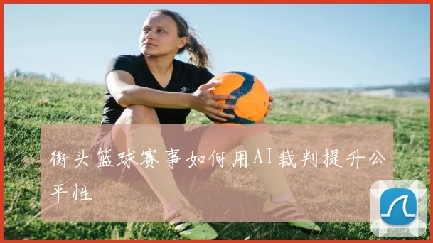 街头篮球赛事如何用AI裁判提升公平性