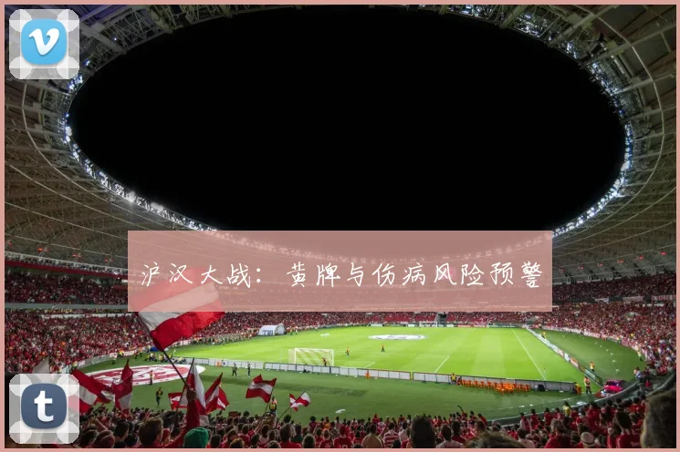 沪汉大战：黄牌与伤病风险预警