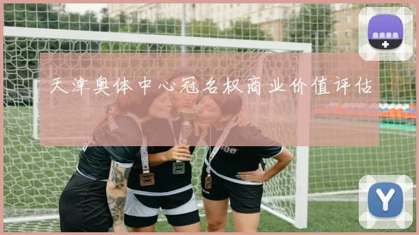 天津奥体中心冠名权商业价值评估