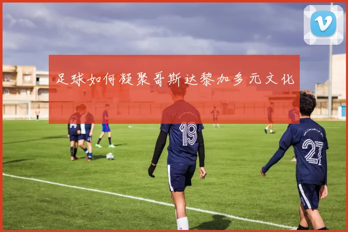 足球如何凝聚哥斯达黎加多元文化
