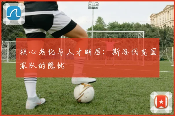 核心老化与人才断层：斯洛伐克国家队的隐忧