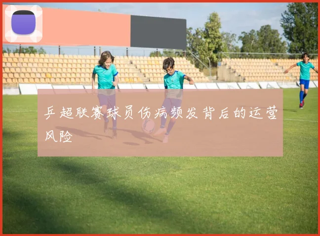 乒超联赛球员伤病频发背后的运营风险
